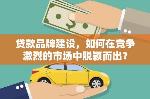 佳木斯贷款品牌建设，如何在竞争激烈的市场中脱颖而出？