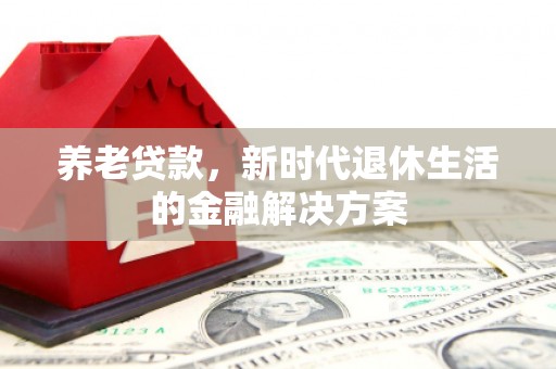 佳木斯养老贷款，新时代退休生活的金融解决方案