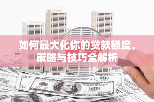 佳木斯如何最大化你的贷款额度，策略与技巧全解析