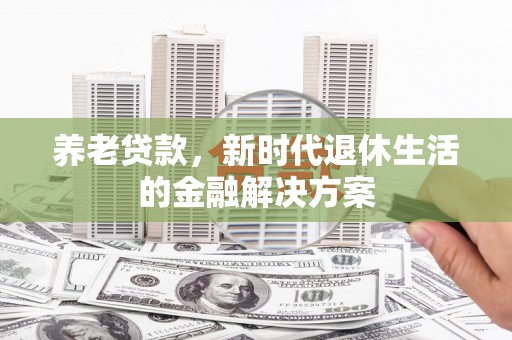 佳木斯养老贷款，新时代退休生活的金融解决方案