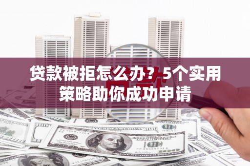 佳木斯贷款被拒怎么办？5个实用策略助你成功申请