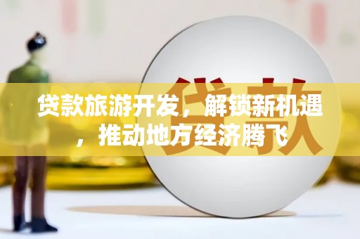 佳木斯贷款旅游开发，解锁新机遇，推动地方经济腾飞