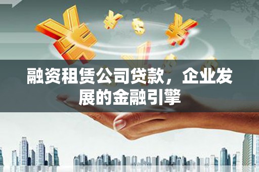佳木斯融资租赁公司贷款，企业发展的金融引擎