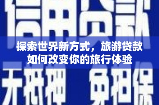 佳木斯探索世界新方式，旅游贷款如何改变你的旅行体验