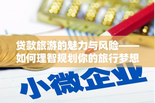 佳木斯贷款旅游的魅力与风险——如何理智规划你的旅行梦想