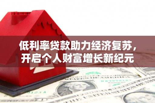 佳木斯低利率贷款助力经济复苏，开启个人财富增长新纪元