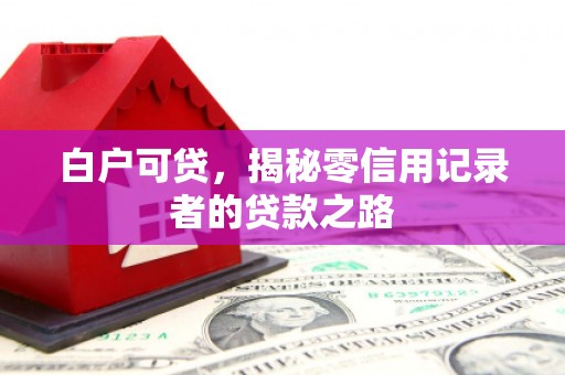佳木斯白户可贷，揭秘零信用记录者的贷款之路