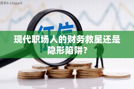 佳木斯现代职场人的财务救星还是隐形陷阱？