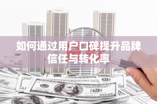 佳木斯如何通过用户口碑提升品牌信任与转化率