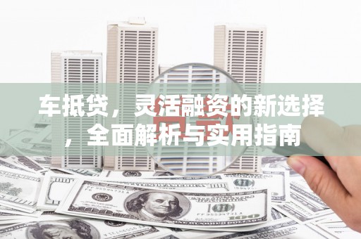佳木斯车抵贷，灵活融资的新选择，全面解析与实用指南