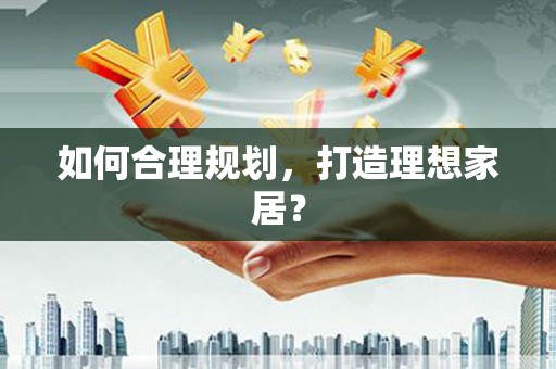 佳木斯如何合理规划，打造理想家居？