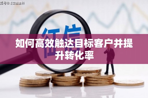 佳木斯如何高效触达目标客户并提升转化率